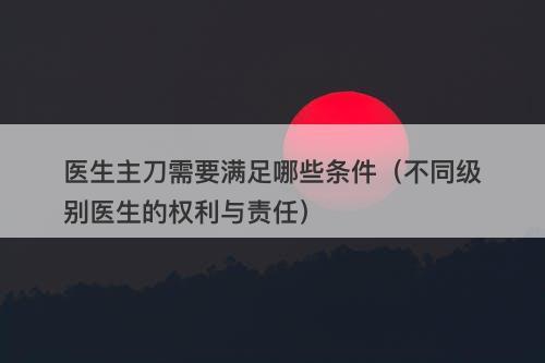 医生主刀需要满足哪些条件（不同级别医生的权利与责任）