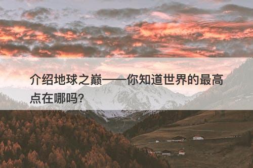 介绍地球之巅——你知道世界的最高点在哪吗？