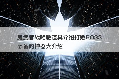 鬼武者战略版道具介绍打败BOSS必备的神器大介绍