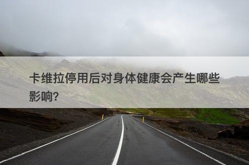 卡维拉停用后对身体健康会产生哪些影响？