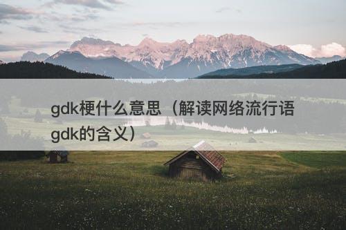gdk梗什么意思（解读网络流行语gdk的含义）