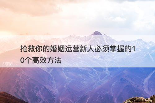 抢救你的婚姻运营新人必须掌握的10个高效方法
