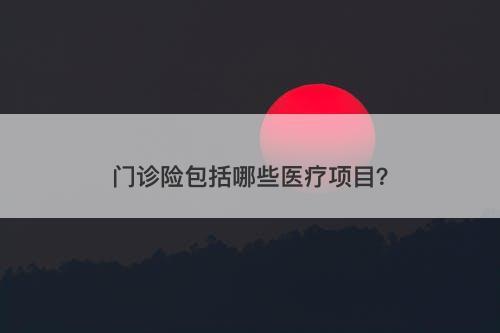 门诊险包括哪些医疗项目？