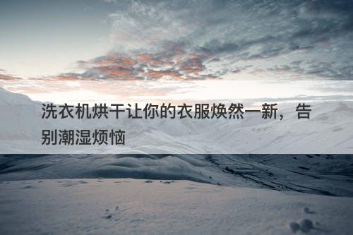 洗衣机烘干让你的衣服焕然一新，告别潮湿烦恼