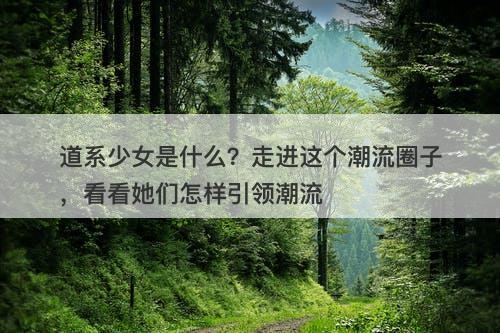 道系少女是什么？走进这个潮流圈子，看看她们怎样引领潮流