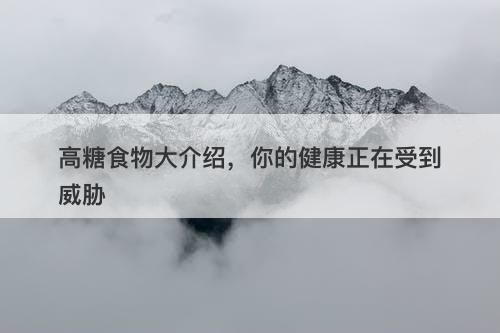 高糖食物大介绍，你的健康正在受到威胁