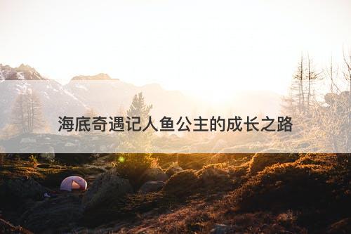海底奇遇记人鱼公主的成长之路