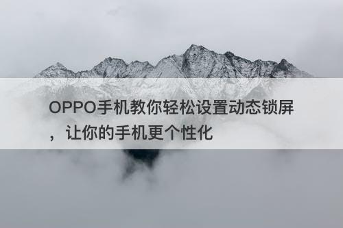 OPPO手机教你轻松设置动态锁屏，让你的手机更个性化
