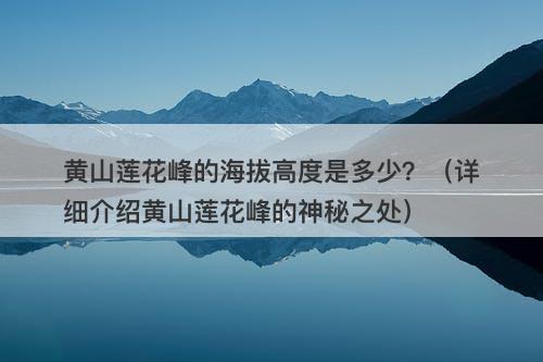 黄山莲花峰的海拔高度是多少？（详细介绍黄山莲花峰的神秘之处）