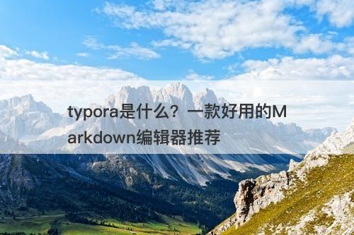 typora是什么？一款好用的Markdown编辑器推荐