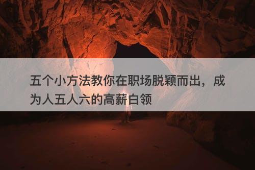 五个小方法教你在职场脱颖而出，成为人五人六的高薪白领
