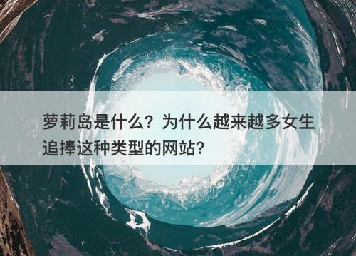 萝莉岛是什么？为什么越来越多女生追捧这种类型的网站？