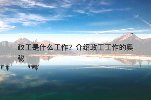 政工是什么工作？介绍政工工作的奥秘