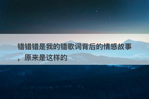 错错错是我的错歌词背后的情感故事，原来是这样的