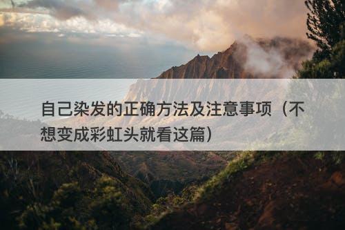 自己染发的正确方法及注意事项（不想变成彩虹头就看这篇）