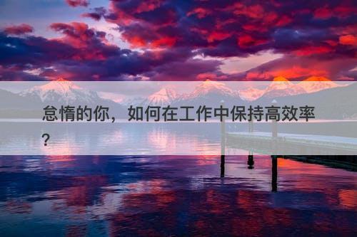 怠惰的你，如何在工作中保持高效率？