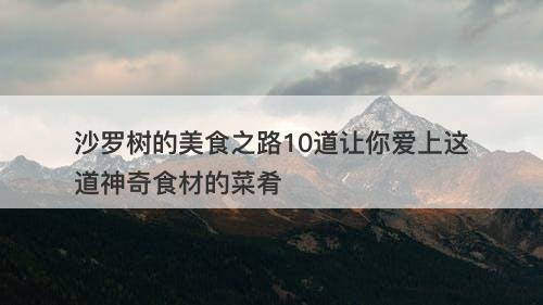 沙罗树的美食之路10道让你爱上这道神奇食材的菜肴