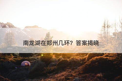 南龙湖在郑州几环？答案揭晓