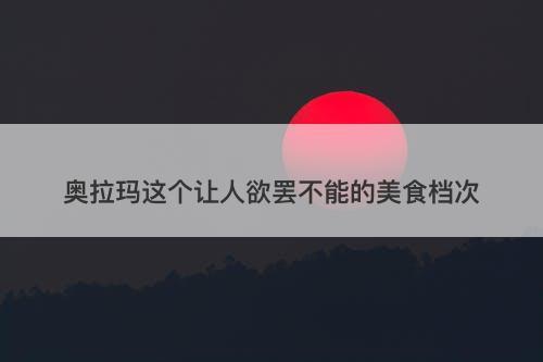 奥拉玛这个让人欲罢不能的美食档次