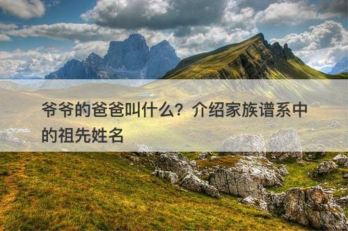 爷爷的爸爸叫什么？介绍家族谱系中的祖先姓名