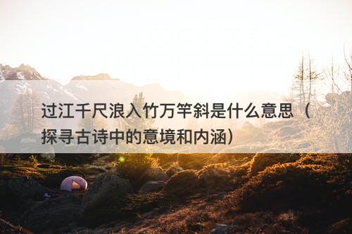 过江千尺浪入竹万竿斜是什么意思（探寻古诗中的意境和内涵）