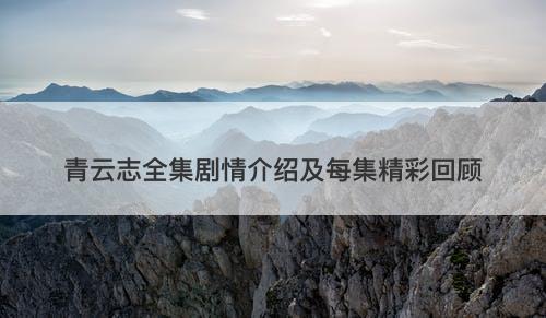 青云志全集剧情介绍及每集精彩回顾