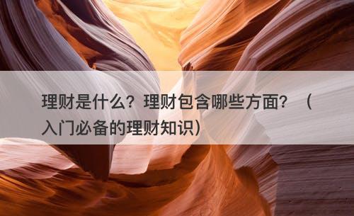 理财是什么？理财包含哪些方面？（入门必备的理财知识）