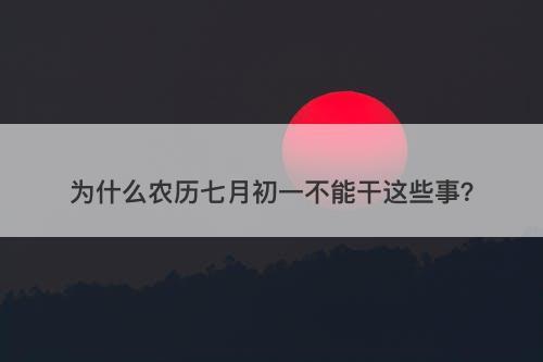 为什么农历七月初一不能干这些事？