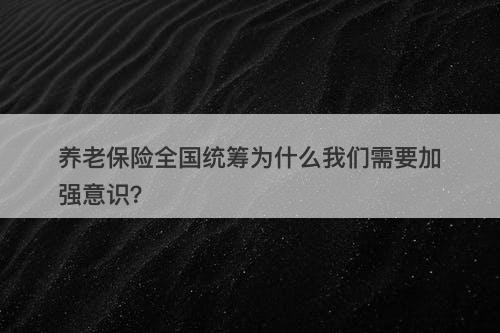 养老保险全国统筹为什么我们需要加强意识？