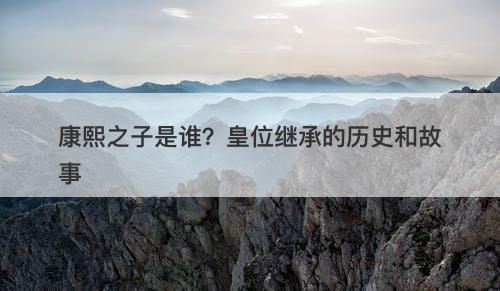 康熙之子是谁？皇位继承的历史和故事