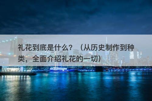 礼花到底是什么？（从历史制作到种类，全面介绍礼花的一切）