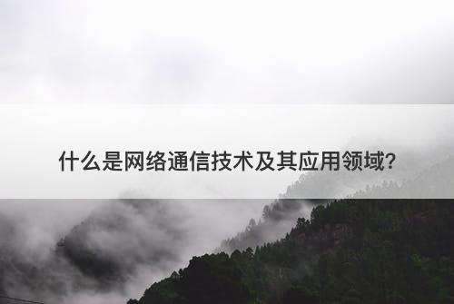 什么是网络通信技术及其应用领域？