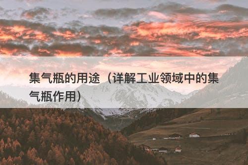 集气瓶的用途（详解工业领域中的集气瓶作用）
