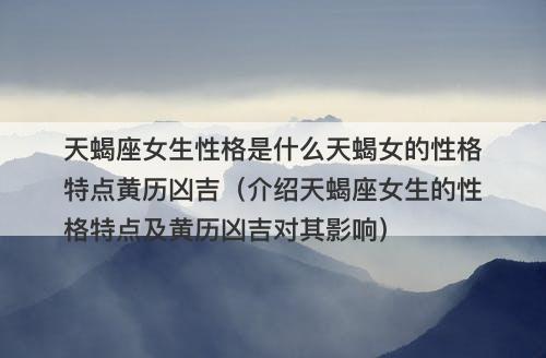 天蝎座女生性格是什么天蝎女的性格特点黄历凶吉（介绍天蝎座女生的性格特点及黄历凶吉对其影响）