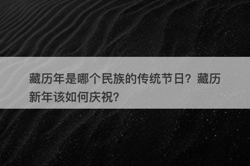 藏历年是哪个民族的传统节日？藏历新年该如何庆祝？