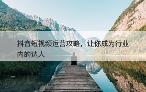 抖音短视频运营攻略，让你成为行业内的达人