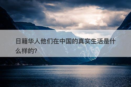 日籍华人他们在中国的真实生活是什么样的？