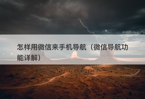 怎样用微信来手机导航（微信导航功能详解）