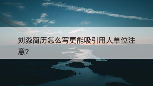 刘淼简历怎么写更能吸引用人单位注意？