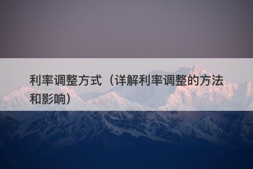 利率调整方式（详解利率调整的方法和影响）