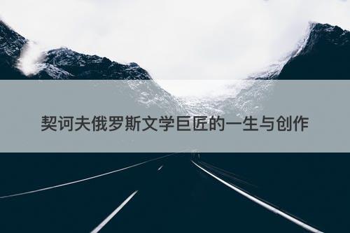 契诃夫俄罗斯文学巨匠的一生与创作
