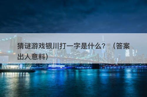 猜谜游戏银川打一字是什么？（答案出人意料）