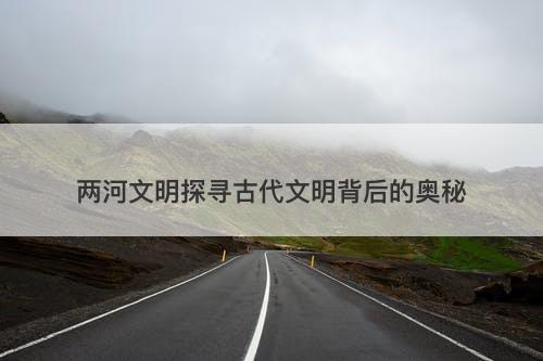 两河文明探寻古代文明背后的奥秘