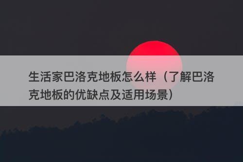 生活家巴洛克地板怎么样（了解巴洛克地板的优缺点及适用场景）
