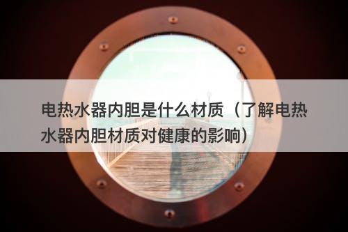 电热水器内胆是什么材质（了解电热水器内胆材质对健康的影响）