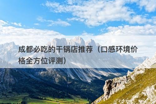 成都必吃的干锅店推荐（口感环境价格全方位评测）