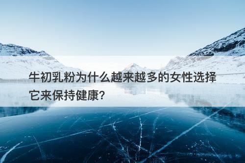 牛初乳粉为什么越来越多的女性选择它来保持健康？