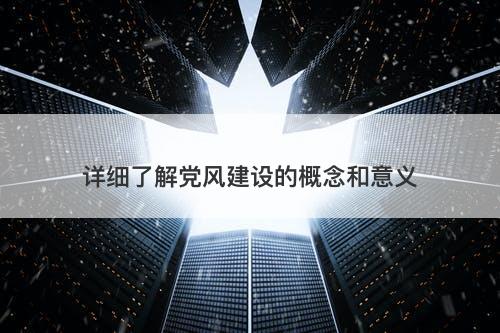 详细了解党风建设的概念和意义