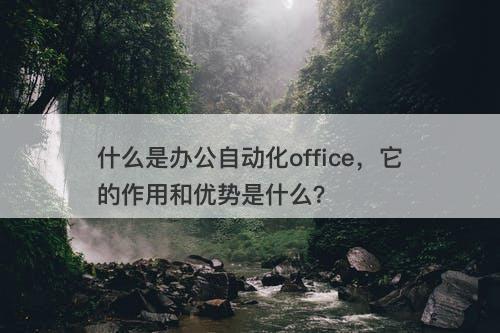 什么是办公自动化office，它的作用和优势是什么？