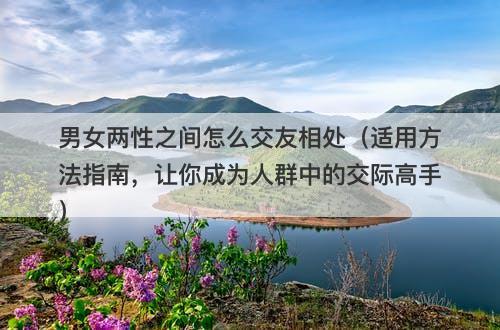 男女两性之间怎么交友相处（适用方法指南，让你成为人群中的交际高手）